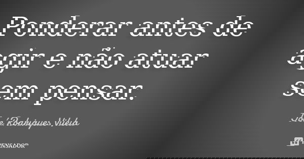 Ponderar antes de agir e não atuar sem pensar.... Frase de José Rodrigues Vilela.