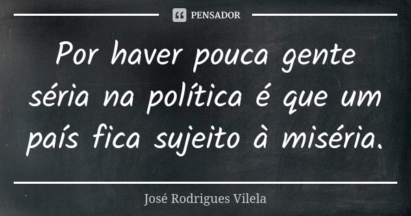 Por haver pouca gente séria na política é que um país fica sujeito à miséria.... Frase de José Rodrigues Vilela.