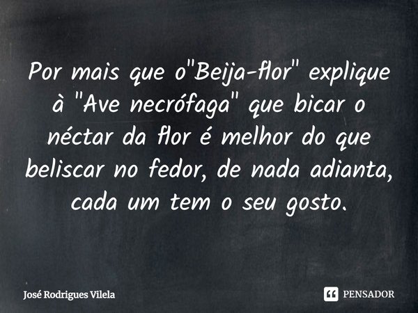 ⁠Por mais que o "Beija-flor" explique à "Ave necrófaga" que bicar o néctar da flor é melhor do que beliscar no fedor, de nada adianta, cada ... Frase de José Rodrigues Vilela.