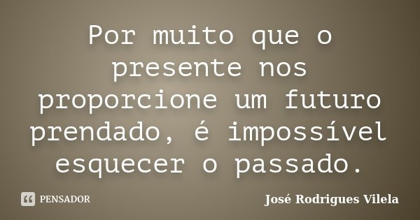 Por muito que o presente nos proporcione um futuro prendado, é impossível esquecer o passado.... Frase de José Rodrigues Vilela.