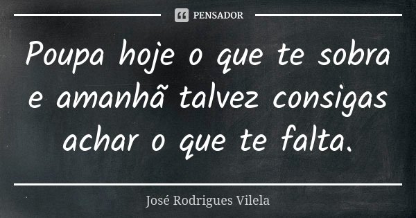 Poupa hoje o que te sobra e amanhã talvez consigas achar o que te falta.... Frase de José Rodrigues Vilela.