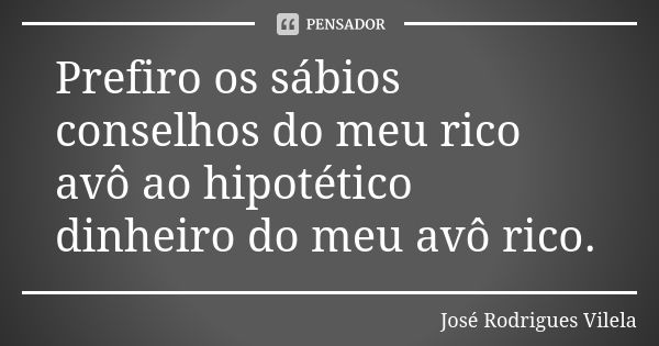 Prefiro os sábios conselhos do meu rico avô ao hipotético dinheiro do meu avô rico.... Frase de José Rodrigues Vilela.