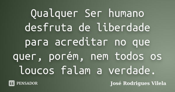 Qualquer Ser humano desfruta de liberdade para acreditar no que quer, porém, nem todos os loucos falam a verdade.... Frase de José Rodrigues Vilela.