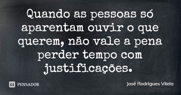 Quando as pessoas só aparentam ouvir o que querem, não vale a pena perder tempo com justificações.... Frase de José Rodrigues Vilela.