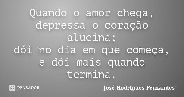 Quando o amor chega, depressa o coração alucina; dói no dia em que começa, e dói mais quando termina.... Frase de José Rodrigues Fernandes.