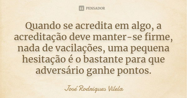 Quando se acredita em algo, a acreditação deve manter-se firme, nada de vacilações, uma pequena hesitação é o bastante para que adversário ganhe pontos.... Frase de José Rodrigues Vilela.