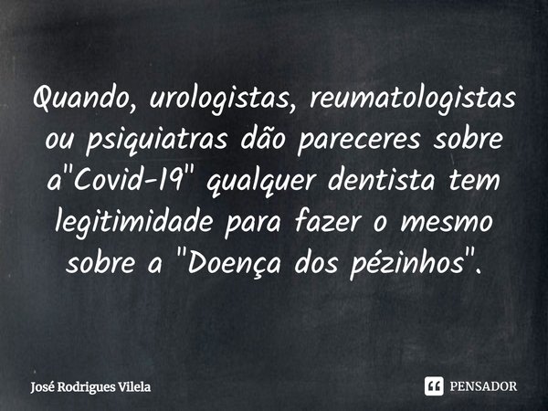 ⁠Quando, urologistas, reumatologistas ou psiquiatras dão pareceres sobre a "Covid-19" qualquer dentista tem legitimidade para fazer o mesmo sobre a &q... Frase de José Rodrigues Vilela.