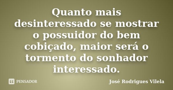 Quanto mais desinteressado se mostrar o possuidor do bem cobiçado, maior será o tormento do sonhador interessado.... Frase de José Rodrigues Vilela.