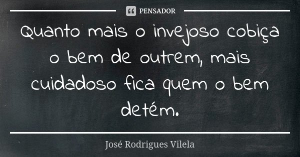 Quanto mais o invejoso cobiça o bem de outrem, mais cuidadoso fica quem o bem detém.... Frase de José Rodrigues Vilela.