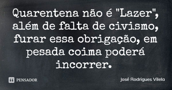 Quarentena não é "Lazer", além de falta de civismo, furar essa obrigação, em pesada coima poderá incorrer.... Frase de José Rodrigues Vilela.