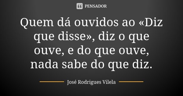 Quem dá ouvidos ao «Diz que disse», diz o que ouve, e do que ouve, nada sabe do que diz.... Frase de José Rodrigues Vilela.