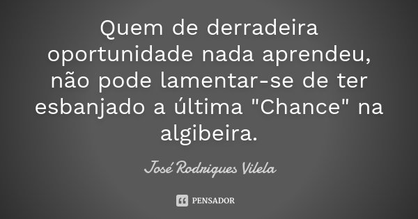 Quem de derradeira oportunidade nada aprendeu, não pode lamentar-se de ter esbanjado a última "Chance" na algibeira.... Frase de José Rodrigues Vilela.