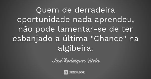 Quem de derradeira oportunidade nada aprendeu, não pode lamentar-se de ter esbanjado a última "Chance" na algibeira.... Frase de José Rodrigues Vilela.