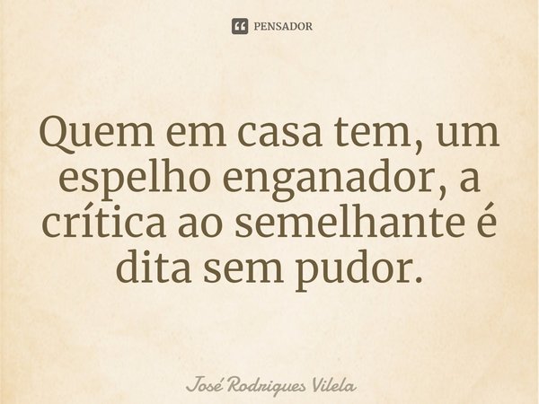 ⁠Quem em casa tem, um espelho enganador, a crítica ao semelhante é dita sem pudor.... Frase de José Rodrigues Vilela.