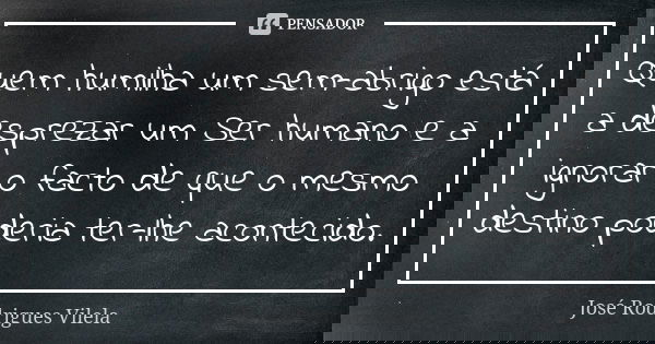 Quem humilha um sem-abrigo está a desprezar um Ser humano e a ignorar o facto de que o mesmo destino poderia ter-lhe acontecido.... Frase de José Rodrigues Vilela.