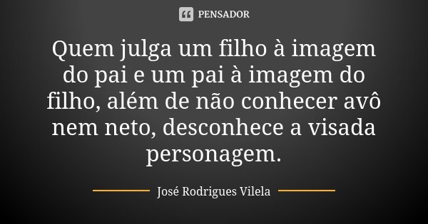 Quem julga um filho à imagem do pai e um pai à imagem do filho, além de não conhecer avô nem neto, desconhece a visada personagem.... Frase de José Rodrigues Vilela.