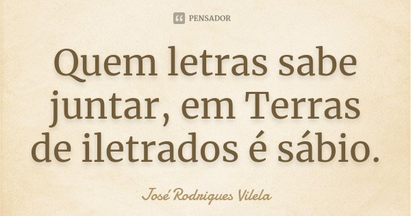 Quem letras sabe juntar, em Terras de iletrados é sábio.... Frase de José Rodrigues Vilela.