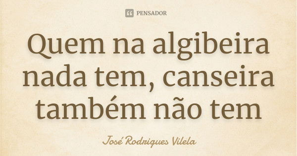 Quem na algibeira nada tem, canseira também não tem... Frase de José Rodrigues Vilela.