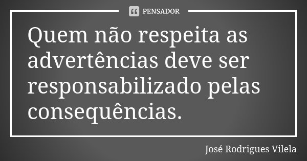 Quem não respeita as advertências deve ser responsabilizado pelas consequências.... Frase de José Rodrigues Vilela.