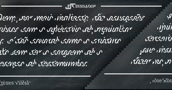 Quem, por meio indirecto, faz acusações injuriosas com o objectivo de prejudicar terceiros, é tão covarde como a criatura que insulta sem ter a coragem de o faz... Frase de José Rodrigues Vilela.