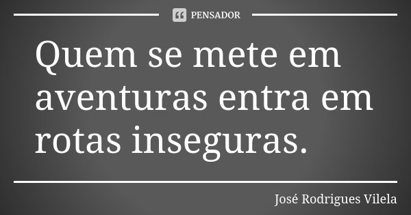 Quem se mete em aventuras entra em rotas inseguras.... Frase de José Rodrigues Vilela.