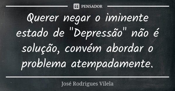 Querer negar o iminente estado de "Depressão" não é solução, convém abordar o problema atempadamente.... Frase de José Rodrigues Vilela.