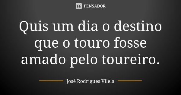 Quis um dia o destino que o touro fosse amado pelo toureiro.... Frase de José Rodrigues Vilela.