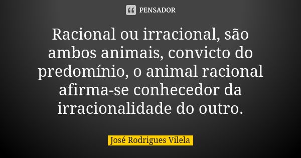 Racional ou irracional, são ambos animais, convicto do predomínio, o animal racional afirma-se conhecedor da irracionalidade do outro.... Frase de José Rodrigues Vilela.