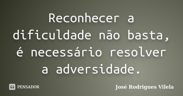 Reconhecer a dificuldade não basta, é necessário resolver a adversidade.... Frase de José Rodrigues Vilela.