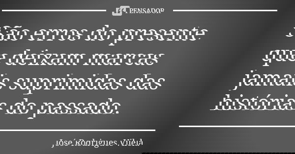 São erros do presente que deixam marcas jamais suprimidas das histórias do passado.... Frase de José Rodrigues Vilela.