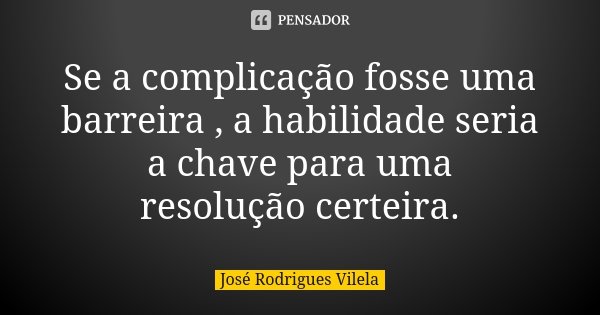 Se a complicação fosse uma barreira , a habilidade seria a chave para uma resolução certeira.... Frase de José Rodrigues Vilela.