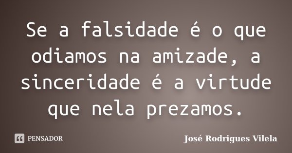 Se a falsidade é o que odiamos na amizade, a sinceridade é a virtude que nela prezamos.... Frase de José Rodrigues Vilela.