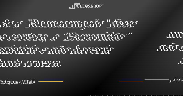 Se a "Reencarnação" fosse uma certeza, a "Escravidão" não existiria e não haveria tanta crueza.... Frase de José Rodrigues Vilela.