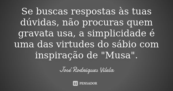 Se buscas respostas às tuas dúvidas, não procuras quem gravata usa, a simplicidade é uma das virtudes do sábio com inspiração de "Musa".... Frase de José Rodrigues Vilela.