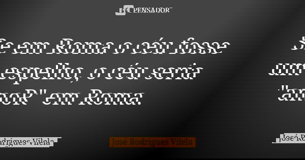 Se em Roma o céu fosse um espelho, o céu seria "amoR" em Roma.... Frase de José Rodrigues Vilela.