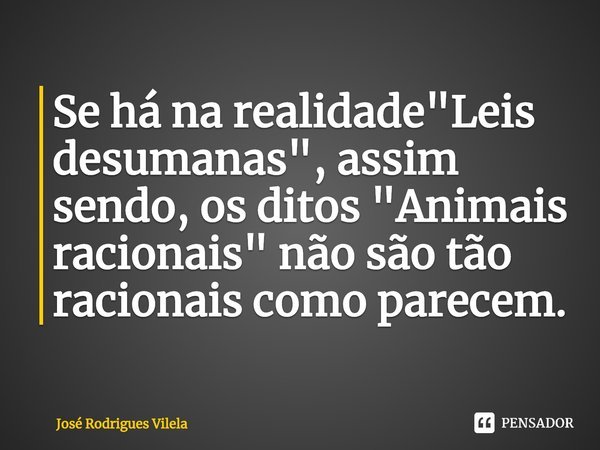 ⁠Se há na realidade "Leis desumanas", assim sendo, os ditos "Animais racionais" não são tão racionais como parecem.... Frase de José Rodrigues Vilela.