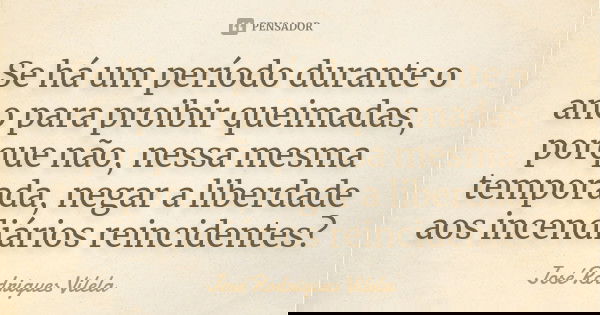 Se há um período durante o ano para proibir queimadas, porque não, nessa mesma temporada, negar a liberdade aos incendiários reincidentes?... Frase de José Rodrigues Vilela.