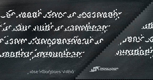 Se nada tens a esconder, dá a tua vida a conhecer, pois só com transparência a verdade poderá prevalecer.... Frase de José Rodrigues Vilela.