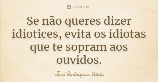 Se não queres dizer idiotices, evita os idiotas que te sopram aos ouvidos.... Frase de José Rodrigues Vilela.