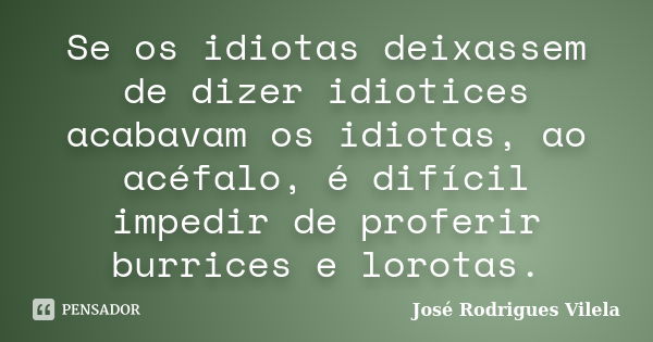 Se os idiotas deixassem de dizer idiotices acabavam os idiotas, ao acéfalo, é difícil impedir de proferir burrices e lorotas.... Frase de José Rodrigues Vilela.