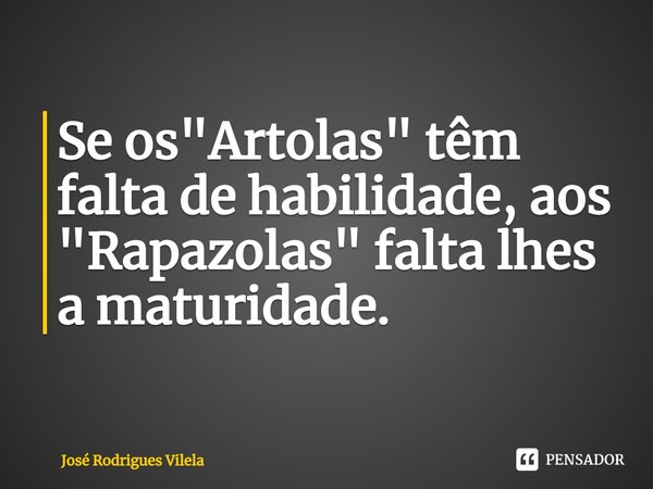 ⁠Se os "Artolas" têm falta de habilidade, aos "Rapazolas" falta lhes a maturidade.... Frase de José Rodrigues Vilela.