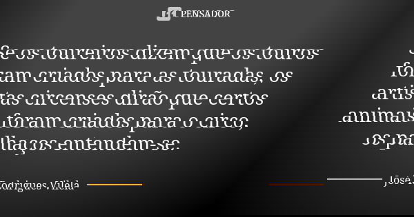 Se os toureiros dizem que os touros foram criados para as touradas, os artistas circenses dirão que certos animais foram criados para o circo, os palhaços enten... Frase de José Rodrigues Vilela.