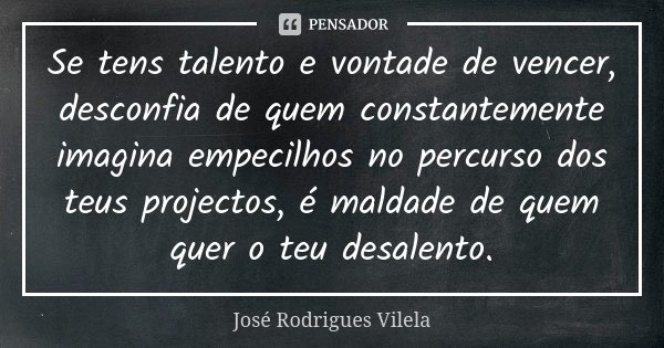 Se tens talento e vontade de vencer, desconfia de quem constantemente imagina empecilhos no percurso dos teus projectos, é maldade de quem quer o teu desalento.... Frase de José Rodrigues Vilela.