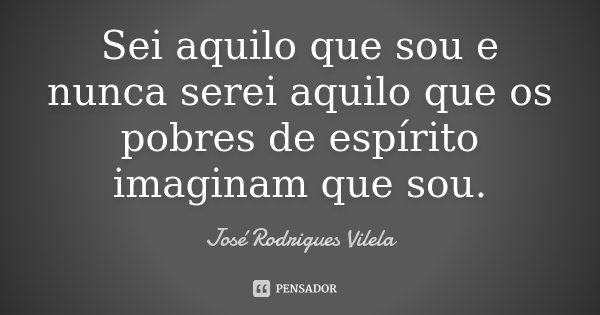 Sei aquilo que sou e nunca serei aquilo que os pobres de espírito imaginam que sou.... Frase de José Rodrigues Vilela.
