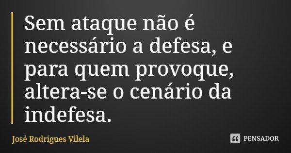 Sem ataque não é necessário a defesa, e para quem provoque, altera-se o cenário da indefesa.... Frase de José Rodrigues Vilela.