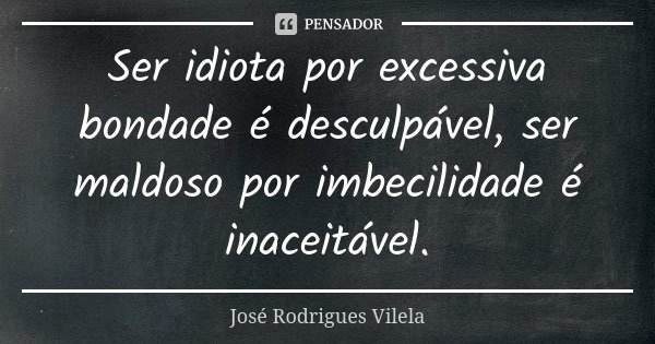 Ser idiota por excessiva bondade é desculpável, ser maldoso por imbecilidade é inaceitável.... Frase de José Rodrigues Vilela.