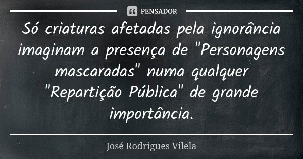 Só criaturas afetadas pela ignorância imaginam a presença de "Personagens mascaradas" numa qualquer "Repartição Pública" de grande importânc... Frase de José Rodrigues Vilela.