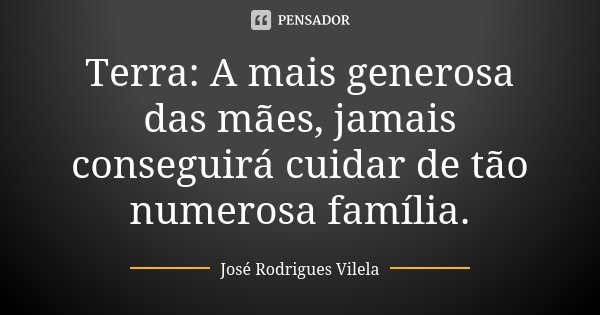 Terra: A mais generosa das mães, jamais conseguirá cuidar de tão numerosa família.... Frase de José Rodrigues Vilela.
