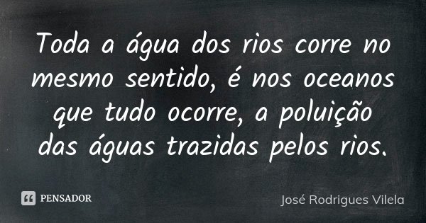 Toda a água dos rios corre no mesmo sentido, é nos oceanos que tudo ocorre, a poluição das águas trazidas pelos rios.... Frase de José Rodrigues Vilela.
