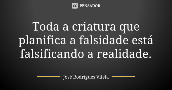 Toda a criatura que planifica a falsidade está falsificando a realidade.... Frase de José Rodrigues Vilela.